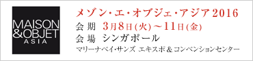 メゾン・エ・オブジェ アジア2016出展｜会場：マリーナベイ・サンズ　エキスポ＆コンベンションセンター｜会期：2016年3月8日(火)～11日(金)