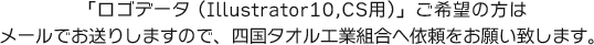 「ロゴデータ (Illustrator10,CS用)」ご希望の方はメールでお送りしますので、四国タオル工業組合へ依頼をお願い致します。